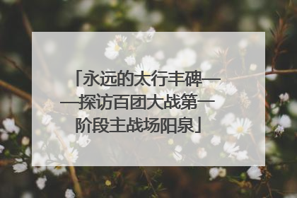 永远的太行丰碑——探访百团大战第一阶段主战场阳泉